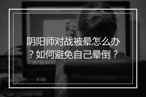 阴阳师对战被晕怎么办？如何避免自己晕倒？
