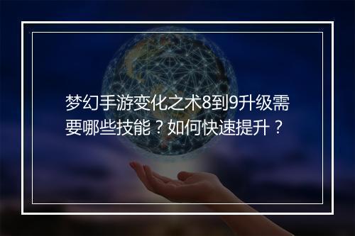 梦幻手游变化之术8到9升级需要哪些技能？如何快速提升？