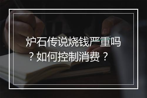 炉石传说烧钱严重吗？如何控制消费？