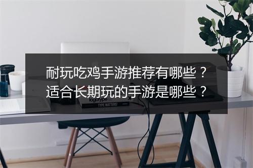 耐玩吃鸡手游推荐有哪些？适合长期玩的手游是哪些？