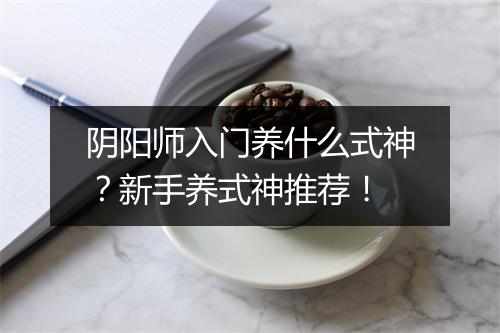 阴阳师入门养什么式神？新手养式神推荐！