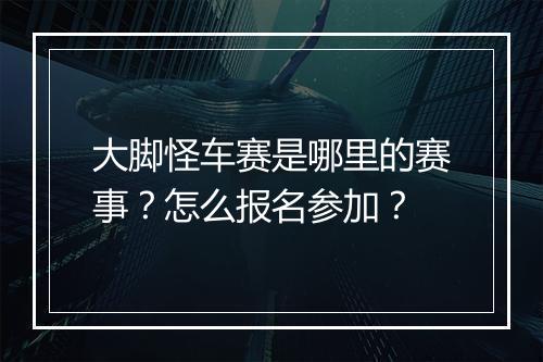 大脚怪车赛是哪里的赛事？怎么报名参加？