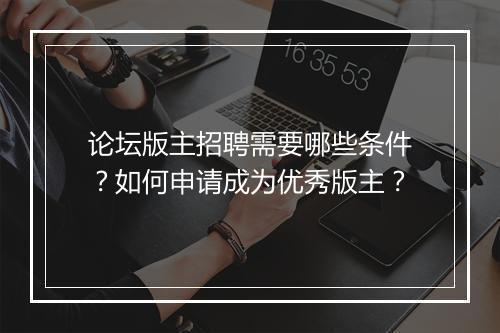 论坛版主招聘需要哪些条件？如何申请成为优秀版主？