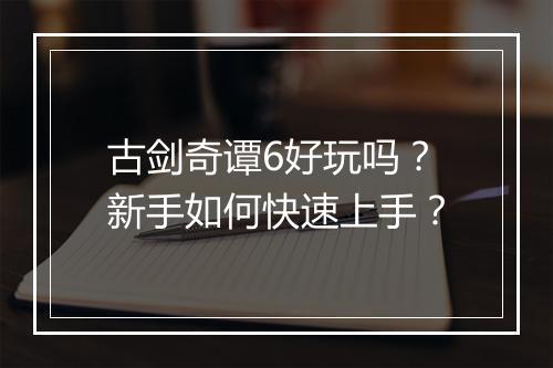 古剑奇谭6好玩吗？新手如何快速上手？