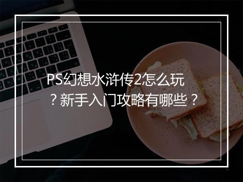 PS幻想水浒传2怎么玩？新手入门攻略有哪些？