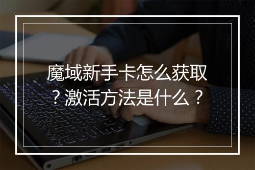 魔域新手卡怎么获取？激活方法是什么？