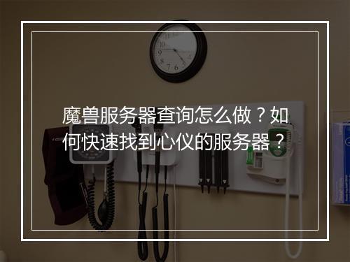 魔兽服务器查询怎么做？如何快速找到心仪的服务器？