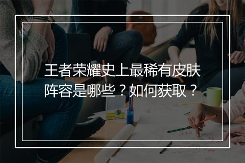王者荣耀史上最稀有皮肤阵容是哪些？如何获取？