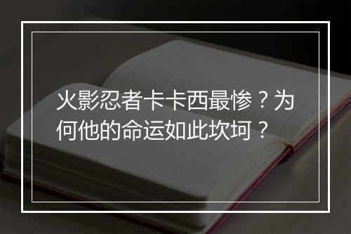 火影忍者卡卡西最惨？为何他的命运如此坎坷？