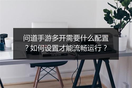 问道手游多开需要什么配置？如何设置才能流畅运行？