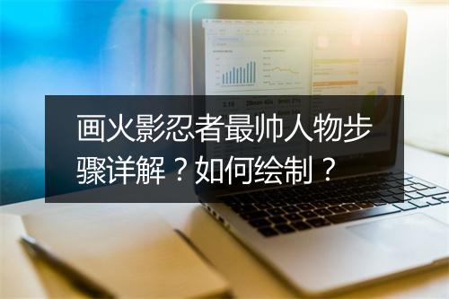 画火影忍者最帅人物步骤详解？如何绘制？