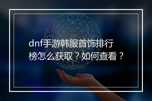 dnf手游韩服首饰排行榜怎么获取？如何查看？