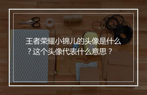 王者荣耀小锦儿的头像是什么？这个头像代表什么意思？