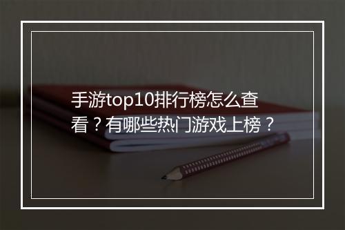 手游top10排行榜怎么查看？有哪些热门游戏上榜？