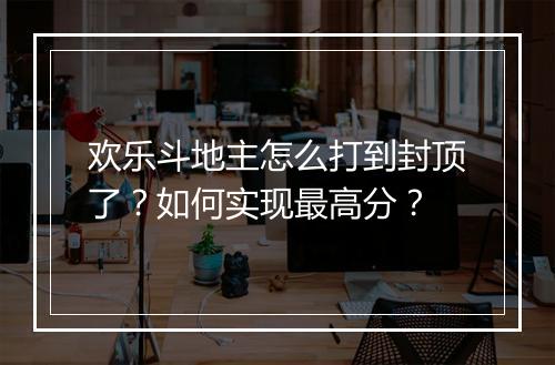 欢乐斗地主怎么打到封顶了？如何实现最高分？
