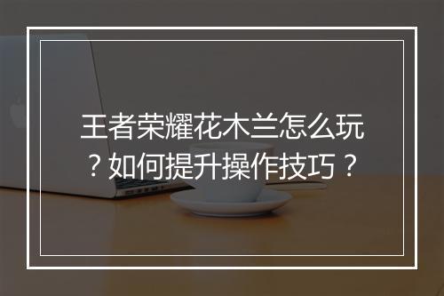王者荣耀花木兰怎么玩？如何提升操作技巧？