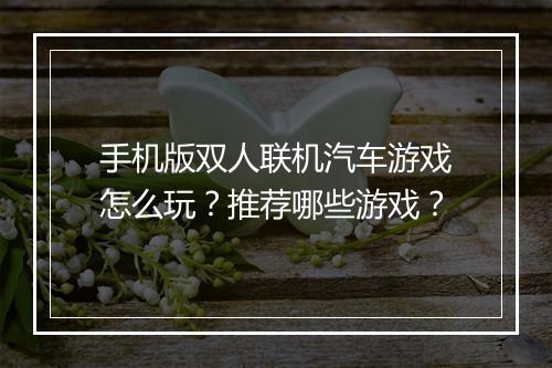 手机版双人联机汽车游戏怎么玩？推荐哪些游戏？