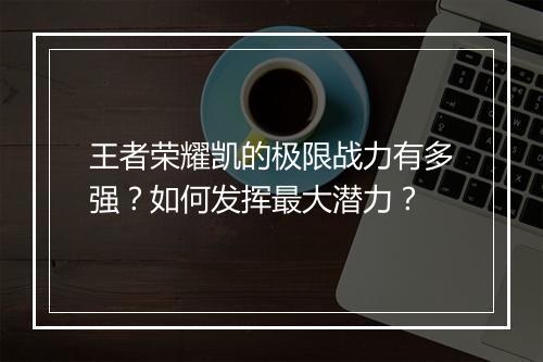 王者荣耀凯的极限战力有多强？如何发挥最大潜力？