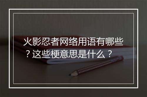 火影忍者网络用语有哪些？这些梗意思是什么？