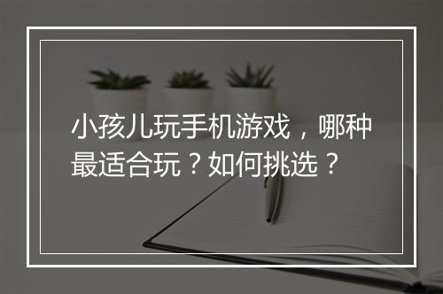 小孩儿玩手机游戏，哪种最适合玩？如何挑选？