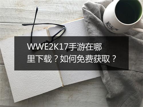 WWE2K17手游在哪里下载？如何免费获取？