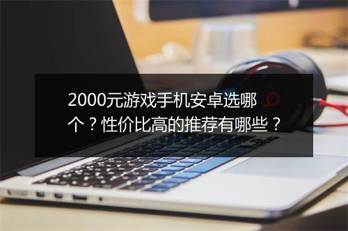 2000元游戏手机安卓选哪个？性价比高的推荐有哪些？
