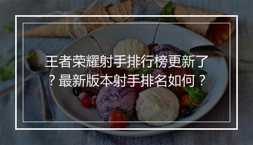 王者荣耀射手排行榜更新了？最新版本射手排名如何？