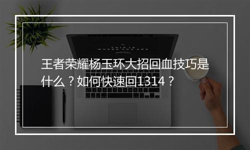 王者荣耀杨玉环大招回血技巧是什么？如何快速回1314？