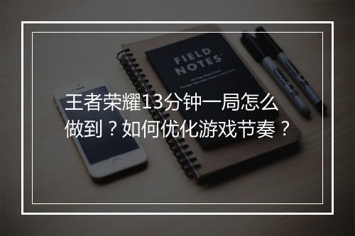 王者荣耀13分钟一局怎么做到？如何优化游戏节奏？