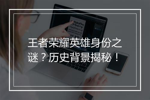 王者荣耀英雄身份之谜？历史背景揭秘！