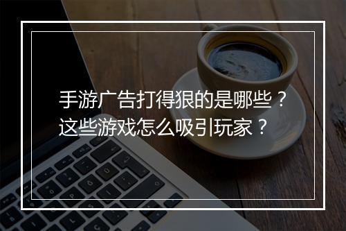 手游广告打得狠的是哪些？这些游戏怎么吸引玩家？