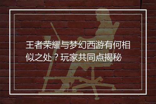 王者荣耀与梦幻西游有何相似之处？玩家共同点揭秘