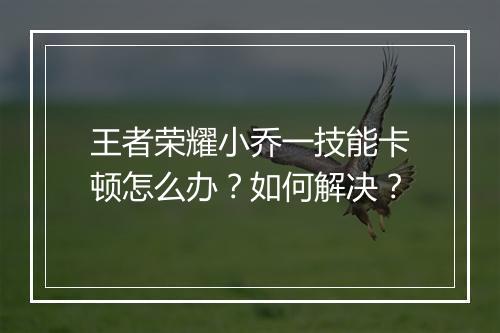 王者荣耀小乔一技能卡顿怎么办?如何解决?