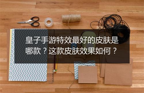 皇子手游特效最好的皮肤是哪款？这款皮肤效果如何？
