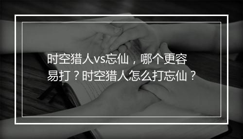 时空猎人vs忘仙，哪个更容易打？时空猎人怎么打忘仙？