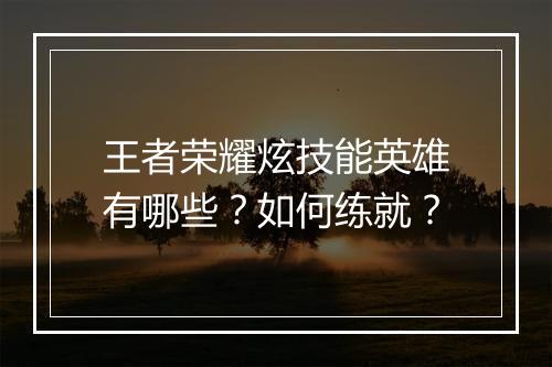 王者荣耀炫技能英雄有哪些？如何练就？