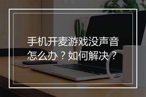 手机开麦游戏没声音怎么办？如何解决？