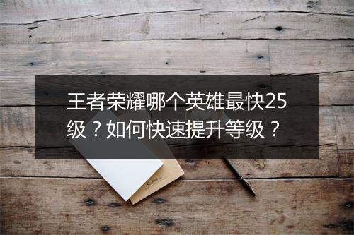 王者荣耀哪个英雄最快25级？如何快速提升等级？