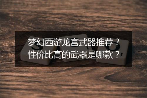 梦幻西游龙宫武器推荐？性价比高的武器是哪款？