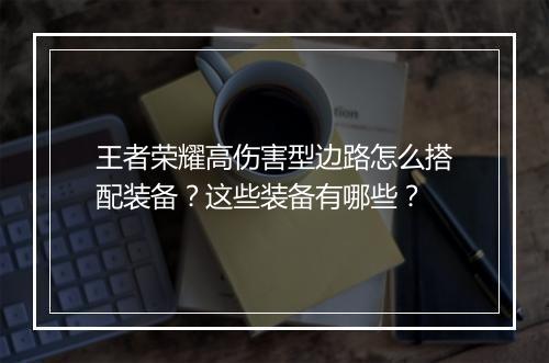 王者荣耀高伤害型边路怎么搭配装备？这些装备有哪些？
