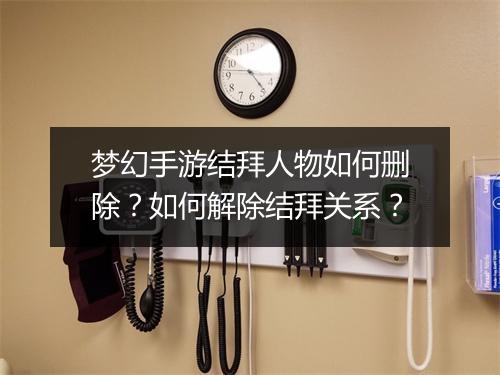 梦幻手游结拜人物如何删除？如何解除结拜关系？