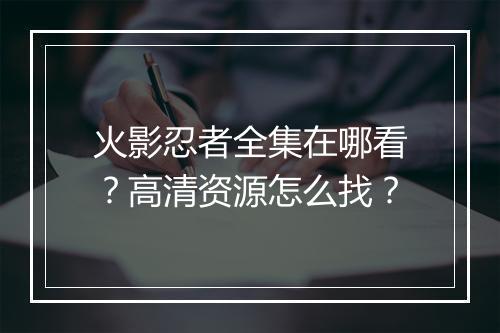 火影忍者全集在哪看？高清资源怎么找？