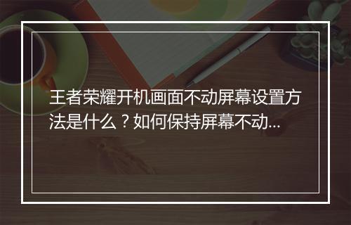 王者荣耀开机画面不动屏幕设置方法是什么？如何保持屏幕不动？