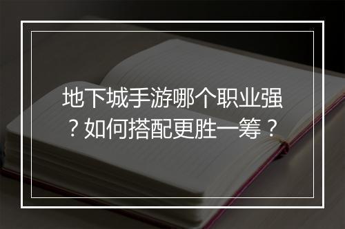 地下城手游哪个职业强?如何搭配更胜一筹?