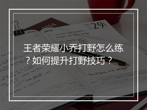 王者荣耀小乔打野怎么练？如何提升打野技巧？