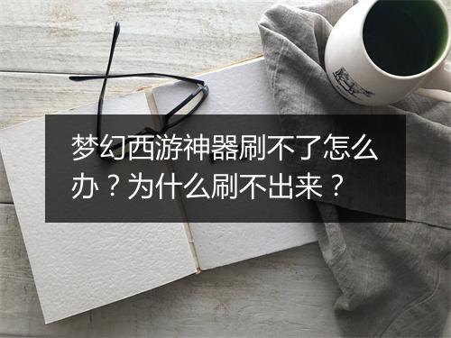 梦幻西游神器刷不了怎么办？为什么刷不出来？