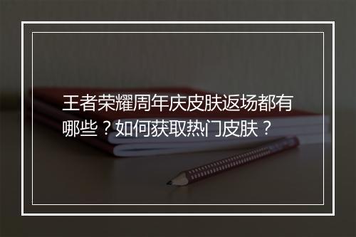 王者荣耀周年庆皮肤返场都有哪些？如何获取热门皮肤？