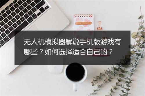 无人机模拟器解说手机版游戏有哪些？如何选择适合自己的？