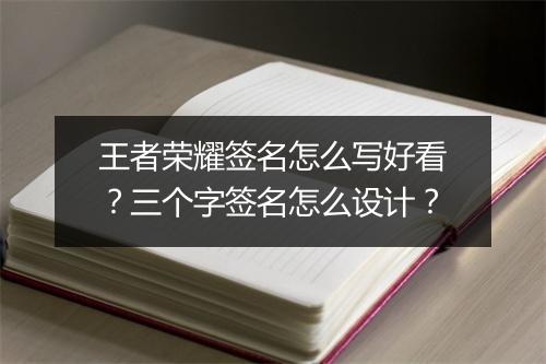 王者荣耀签名怎么写好看?三个字签名怎么设计?