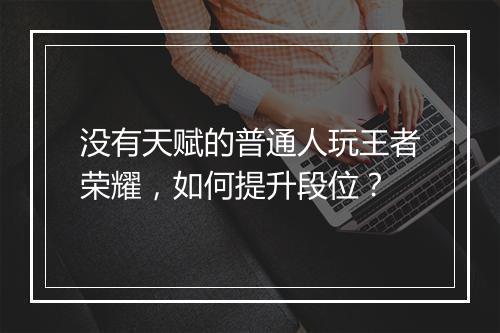 没有天赋的普通人玩王者荣耀，如何提升段位？